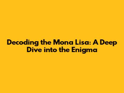 Decoding the Mona Lisa: A Deep Dive into the Enigma