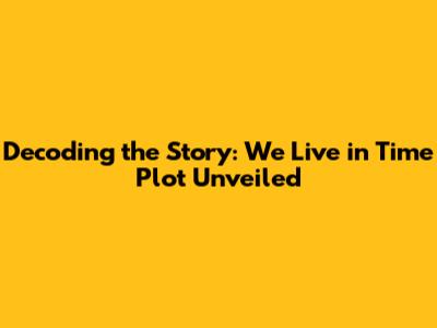 Decoding the Story: 'We Live in Time' Plot Unveiled