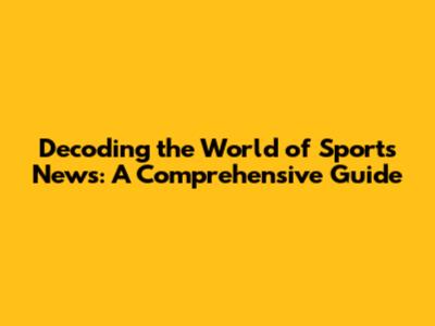Decoding the World of Sports News: A Comprehensive Guide