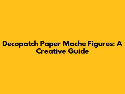 Decopatch Paper Mache Figures: A Creative Guide