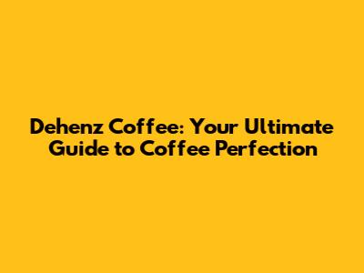 Dehenz Coffee: Your Ultimate Guide to Coffee Perfection
