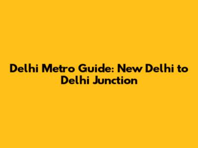 Delhi Metro Guide: New Delhi to Delhi Junction