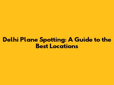 Delhi Plane Spotting: A Guide to the Best Locations