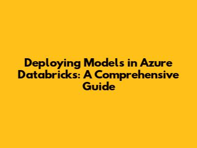 Deploying Models in Azure Databricks: A Comprehensive Guide
