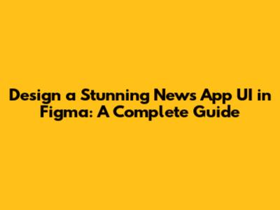 Design a Stunning News App UI in Figma: A Complete Guide
