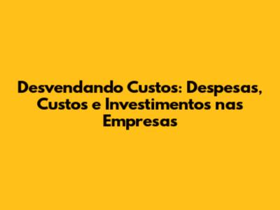 Desvendando Custos: Despesas, Custos e Investimentos nas Empresas