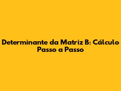 Determinante da Matriz B: Cálculo Passo a Passo
