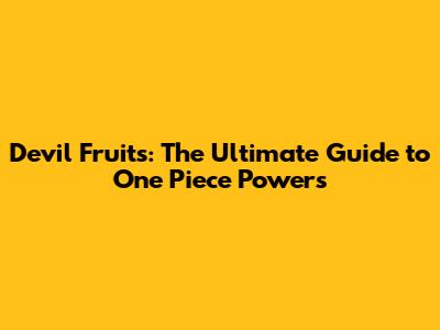 Devil Fruits: The Ultimate Guide to One Piece Powers
