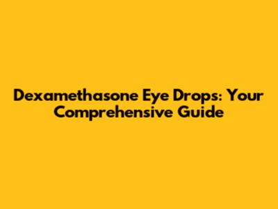 Dexamethasone Eye Drops: Your Comprehensive Guide