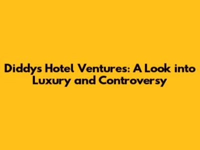 Diddy's Hotel Ventures: A Look into Luxury and Controversy