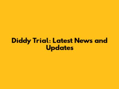 Diddy Trial: Latest News and Updates