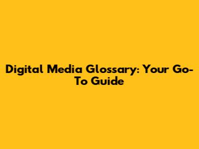 Digital Media Glossary: Your Go-To Guide