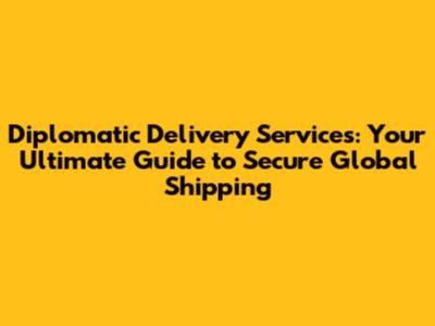 Diplomatic Delivery Services: Your Ultimate Guide to Secure Global Shipping