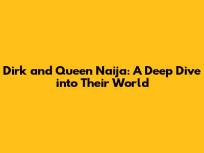 Dirk and Queen Naija: A Deep Dive into Their World