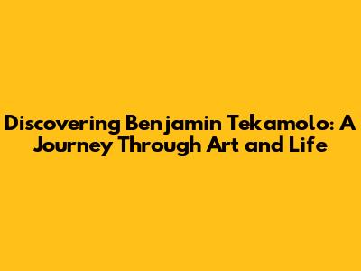 Discovering Benjamin Tekamolo: A Journey Through Art and Life