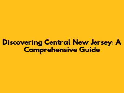 Discovering Central New Jersey: A Comprehensive Guide