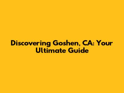 Discovering Goshen, CA: Your Ultimate Guide