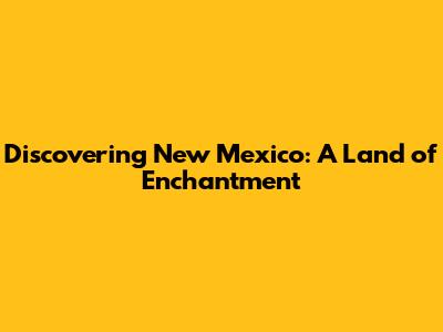 Discovering New Mexico: A Land of Enchantment