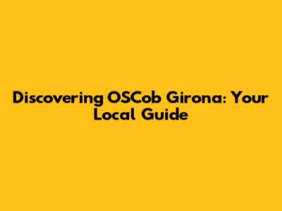 Discovering OSCob Girona: Your Local Guide