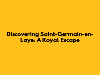 Discovering Saint-Germain-en-Laye: A Royal Escape