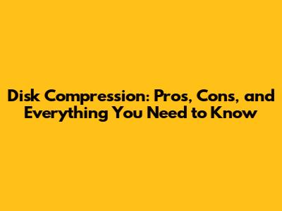Disk Compression: Pros, Cons, and Everything You Need to Know