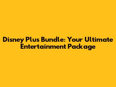 Disney Plus Bundle: Your Ultimate Entertainment Package