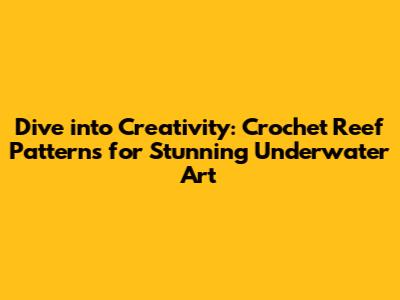 Dive into Creativity: Crochet Reef Patterns for Stunning Underwater Art