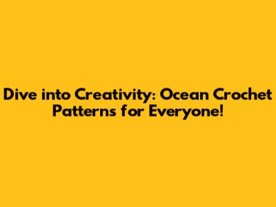 Dive into Creativity: Ocean Crochet Patterns for Everyone!
