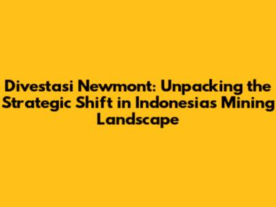 Divestasi Newmont: Unpacking the Strategic Shift in Indonesia's Mining Landscape