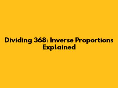 Dividing 368: Inverse Proportions Explained