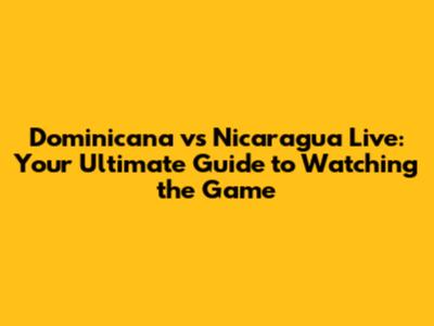Dominicana vs Nicaragua Live: Your Ultimate Guide to Watching the Game
