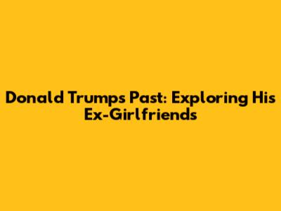 Donald Trump's Past: Exploring His Ex-Girlfriends