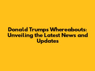 Donald Trump's Whereabouts: Unveiling the Latest News and Updates