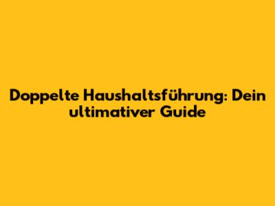 Doppelte Haushaltsführung: Dein ultimativer Guide