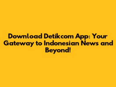 Download Detikcom App: Your Gateway to Indonesian News and Beyond!