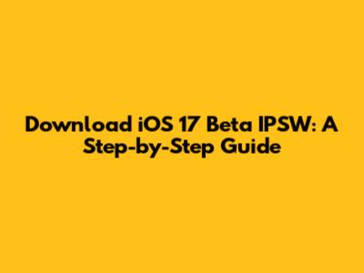 Download iOS 17 Beta IPSW: A Step-by-Step Guide