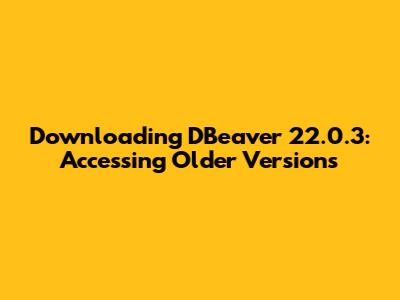 Downloading DBeaver 22.0.3: Accessing Older Versions