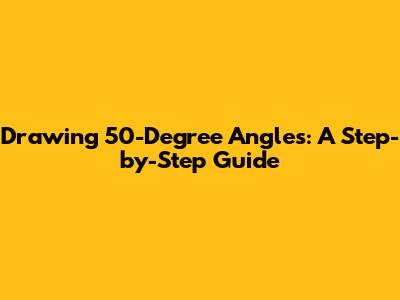 Drawing 50-Degree Angles: A Step-by-Step Guide