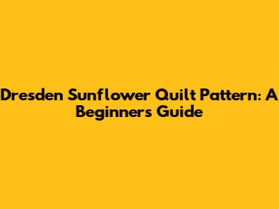 Dresden Sunflower Quilt Pattern: A Beginner's Guide