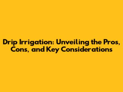 Drip Irrigation: Unveiling the Pros, Cons, and Key Considerations