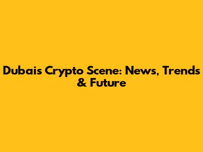 Dubai's Crypto Scene: News, Trends & Future