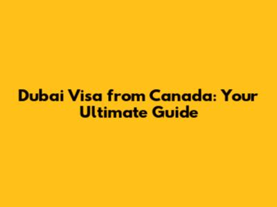 Dubai Visa from Canada: Your Ultimate Guide