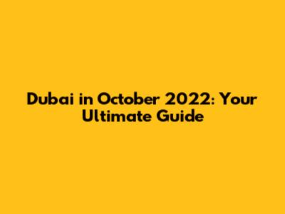 Dubai in October 2022: Your Ultimate Guide