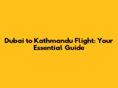 Dubai to Kathmandu Flight: Your Essential Guide