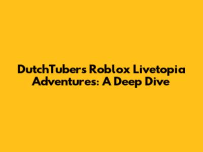 DutchTuber's Roblox Livetopia Adventures: A Deep Dive