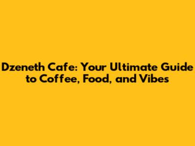 Dzeneth Cafe: Your Ultimate Guide to Coffee, Food, and Vibes