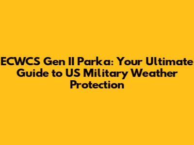 ECWCS Gen II Parka: Your Ultimate Guide to US Military Weather Protection