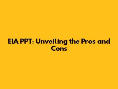 EIA PPT: Unveiling the Pros and Cons