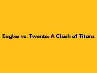 Eagles vs. Twente: A Clash of Titans