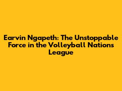 Earvin Ngapeth: The Unstoppable Force in the Volleyball Nations League